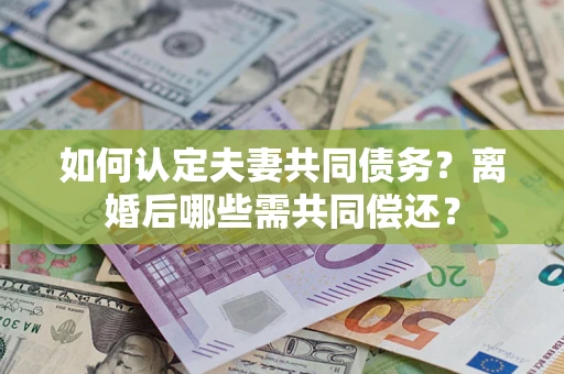 济南如何认定夫妻共同债务？离婚后哪些需共同偿还？