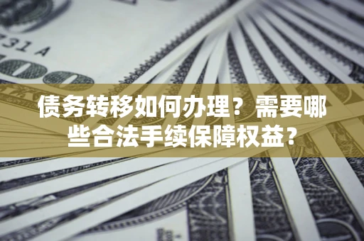 济南债务转移如何办理？需要哪些合法手续保障权益？