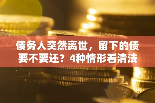 济南债务人突然离世，留下的债要不要还？4种情形看清法律判决