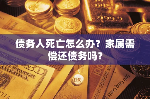 济南债务人死亡怎么办？家属需偿还债务吗？