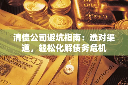 济南清债公司避坑指南：选对渠道，轻松化解债务危机