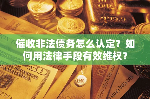 济南催收非法债务怎么认定？如何用法律手段有效维权？