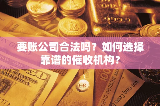 济南要账公司合法吗？如何选择靠谱的催收机构？