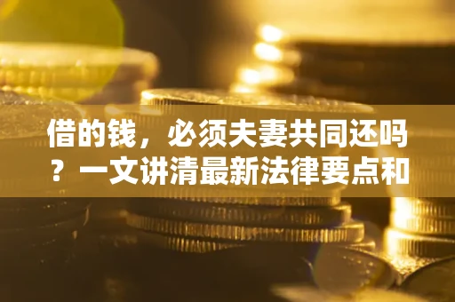 济南借的钱，必须夫妻共同还吗？一文讲清最新法律要点和避坑指南