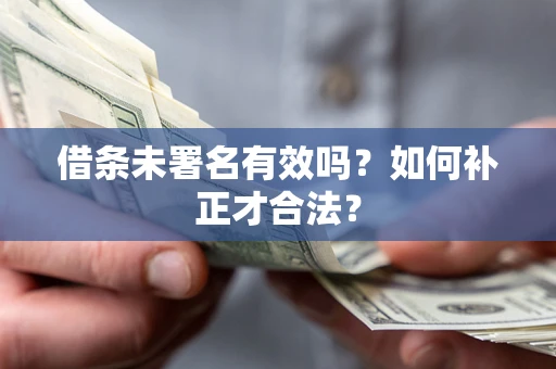济南借条未署名有效吗？如何补正才合法？