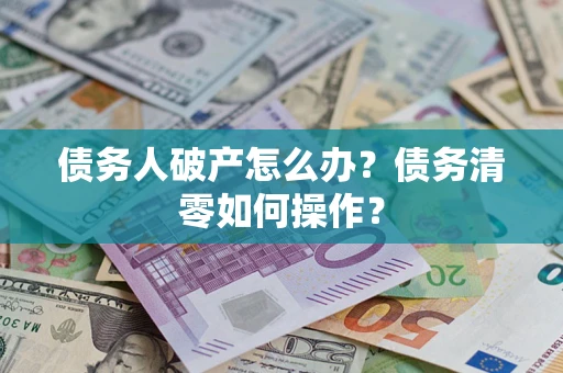 济南债务人破产怎么办？债务清零如何操作？