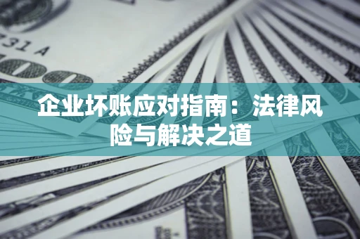 济南企业坏账应对指南：法律风险与解决之道