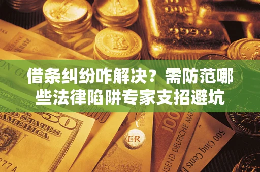 济南借条纠纷咋解决？需防范哪些法律陷阱专家支招避坑