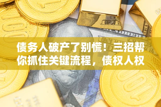 济南债务人破产了别慌！三招帮你抓住关键流程，债权人权益不再缩水