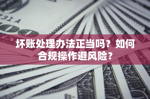 济南坏账处理办法正当吗？如何合规操作避风险？
