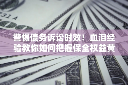 济南警惕债务诉讼时效！血泪经验教你如何把握保全权益黄金期