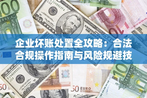 济南企业坏账处置全攻略：合法合规操作指南与风险规避技巧解析