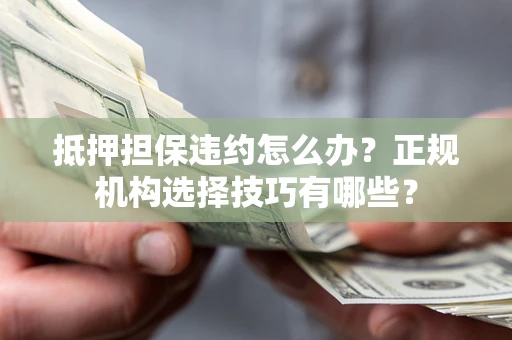 济南抵押担保违约怎么办？正规机构选择技巧有哪些？