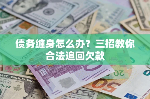济南债务缠身怎么办？三招教你合法追回欠款
