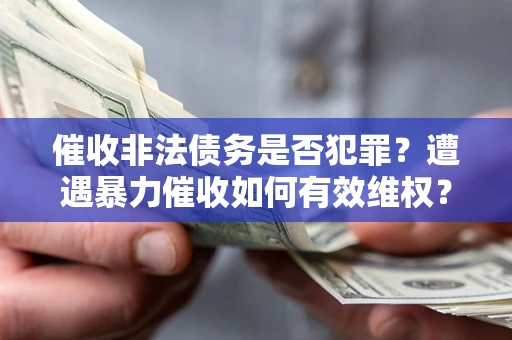 济南催收非法债务是否犯罪?遭遇暴力催收如何有效维权? 济南催收非法债务是否犯罪?遭遇暴力催收如何有效维权?
