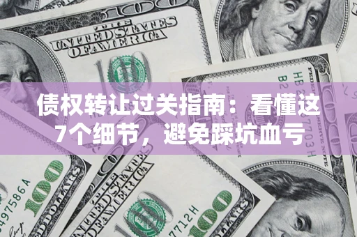 济南债权转让过关指南：看懂这7个细节，避免踩坑血亏