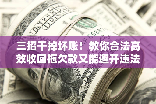 济南三招干掉坏账！教你合法高效收回拖欠款又能避开违法雷区