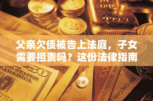 济南父亲欠债被告上法庭，子女需要担责吗？这份法律指南必须看完