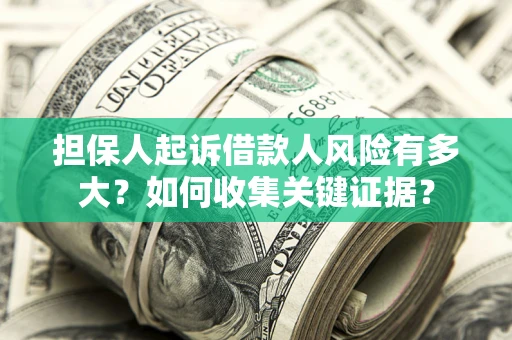 济南担保人起诉借款人风险有多大？如何收集关键证据？