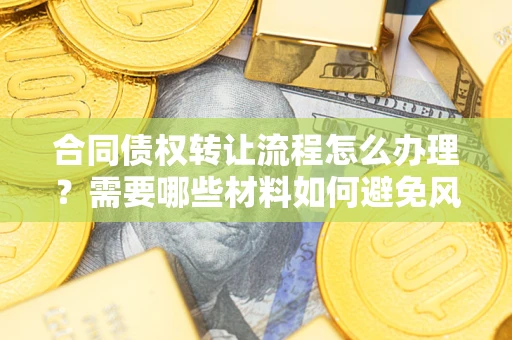 济南合同债权转让流程怎么办理？需要哪些材料如何避免风险？