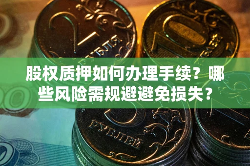济南股权质押如何办理手续？哪些风险需规避避免损失？