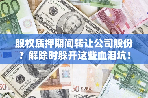济南股权质押期间转让公司股份？解除时躲开这些血泪坑！