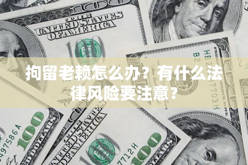 济南拘留老赖怎么办？有什么法律风险要注意？
