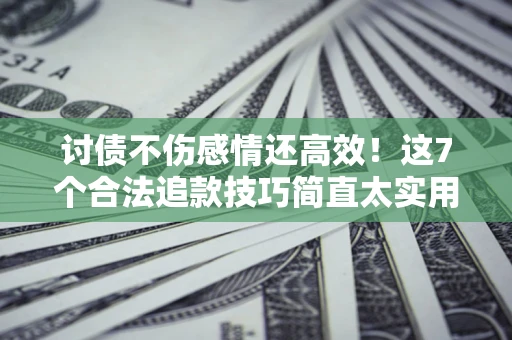 济南讨债不伤感情还高效！这7个合法追款技巧简直太实用