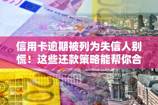 济南信用卡逾期被列为失信人别慌！这些还款策略能帮你合法止损
