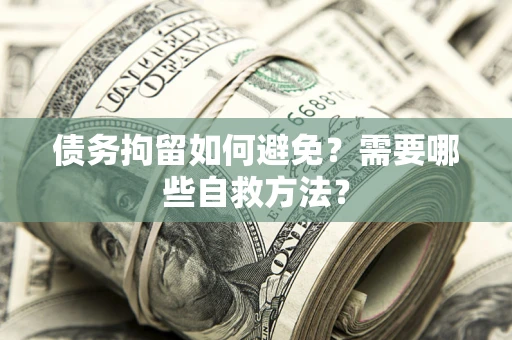 济南债务拘留如何避免？需要哪些自救方法？