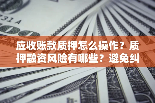 济南应收账款质押怎么操作？质押融资风险有哪些？避免纠纷高效融资技巧