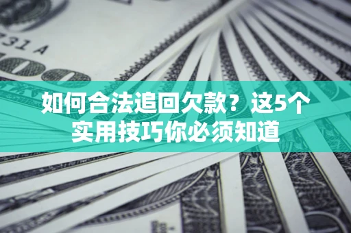 济南如何合法追回欠款？这5个实用技巧你必须知道