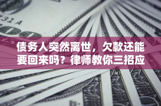 济南债务人突然离世，欠款还能要回来吗？律师教你三招应对