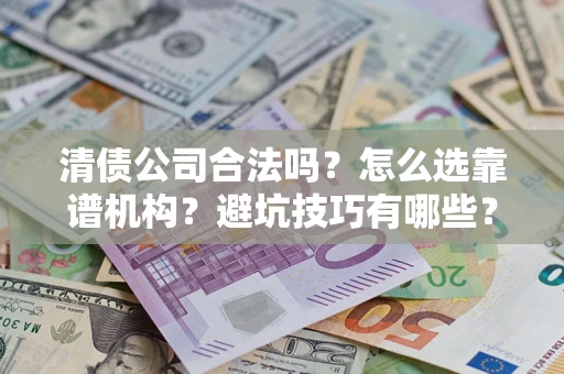 济南清债公司合法吗？怎么选靠谱机构？避坑技巧有哪些？
