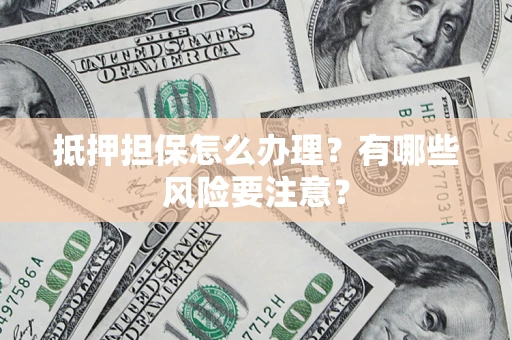 济南抵押担保怎么办理？有哪些风险要注意？