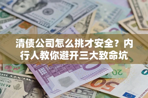 济南清债公司怎么挑才安全？内行人教你避开三大致命坑
