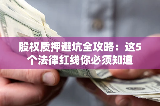 济南股权质押避坑全攻略：这5个法律红线你必须知道