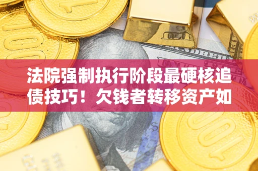 济南法院强制执行阶段最硬核追债技巧！欠钱者转移资产如何破解？