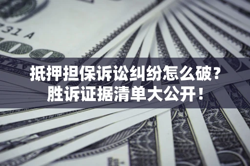 济南抵押担保诉讼纠纷怎么破？胜诉证据清单大公开！