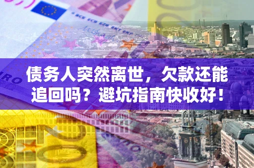济南债务人突然离世，欠款还能追回吗？避坑指南快收好！