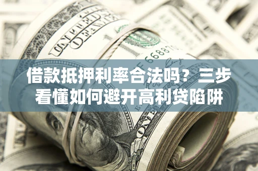 济南借款抵押利率合法吗？三步看懂如何避开高利贷陷阱