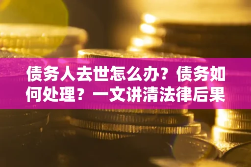 济南债务人去世怎么办？债务如何处理？一文讲清法律后果