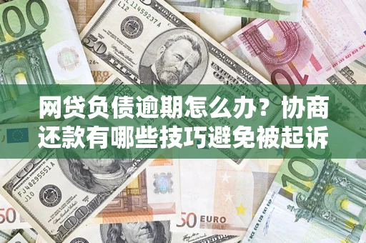 济南网贷负债逾期怎么办？协商还款有哪些技巧避免被起诉？