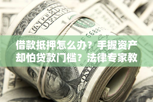 济南借款抵押怎么办？手握资产却怕贷款门槛？法律专家教你办抵押不踩坑