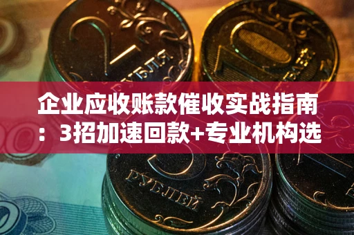 济南企业应收账款催收实战指南：3招加速回款+专业机构选择避坑