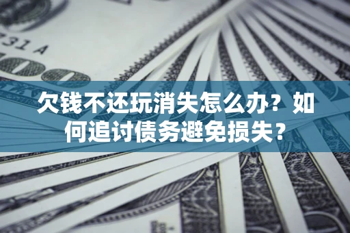 济南欠钱不还玩消失怎么办？如何追讨债务避免损失？