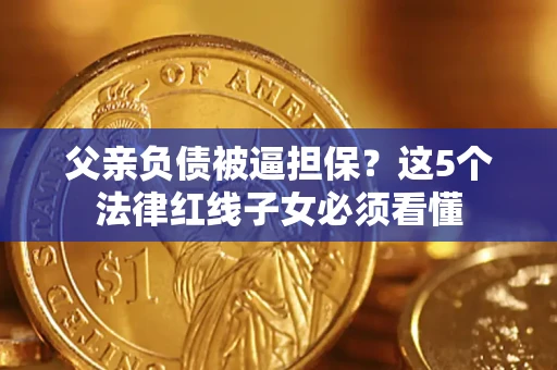 济南父亲负债被逼担保？这5个法律红线子女必须看懂