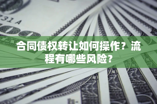 济南合同债权转让如何操作？流程有哪些风险？