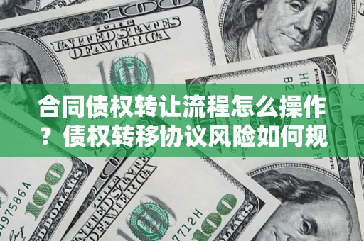 济南合同债权转让流程怎么操作？债权转移协议风险如何规避？