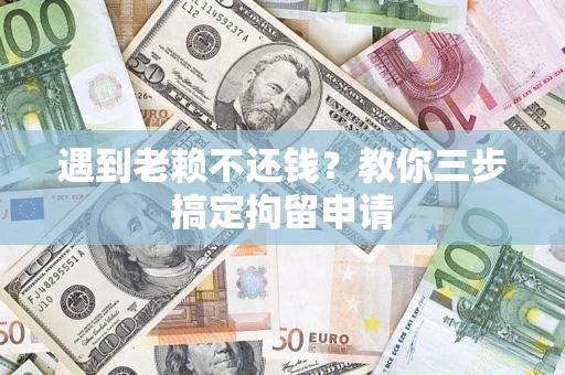 济南遇到老赖不还钱？教你三步搞定拘留申请
